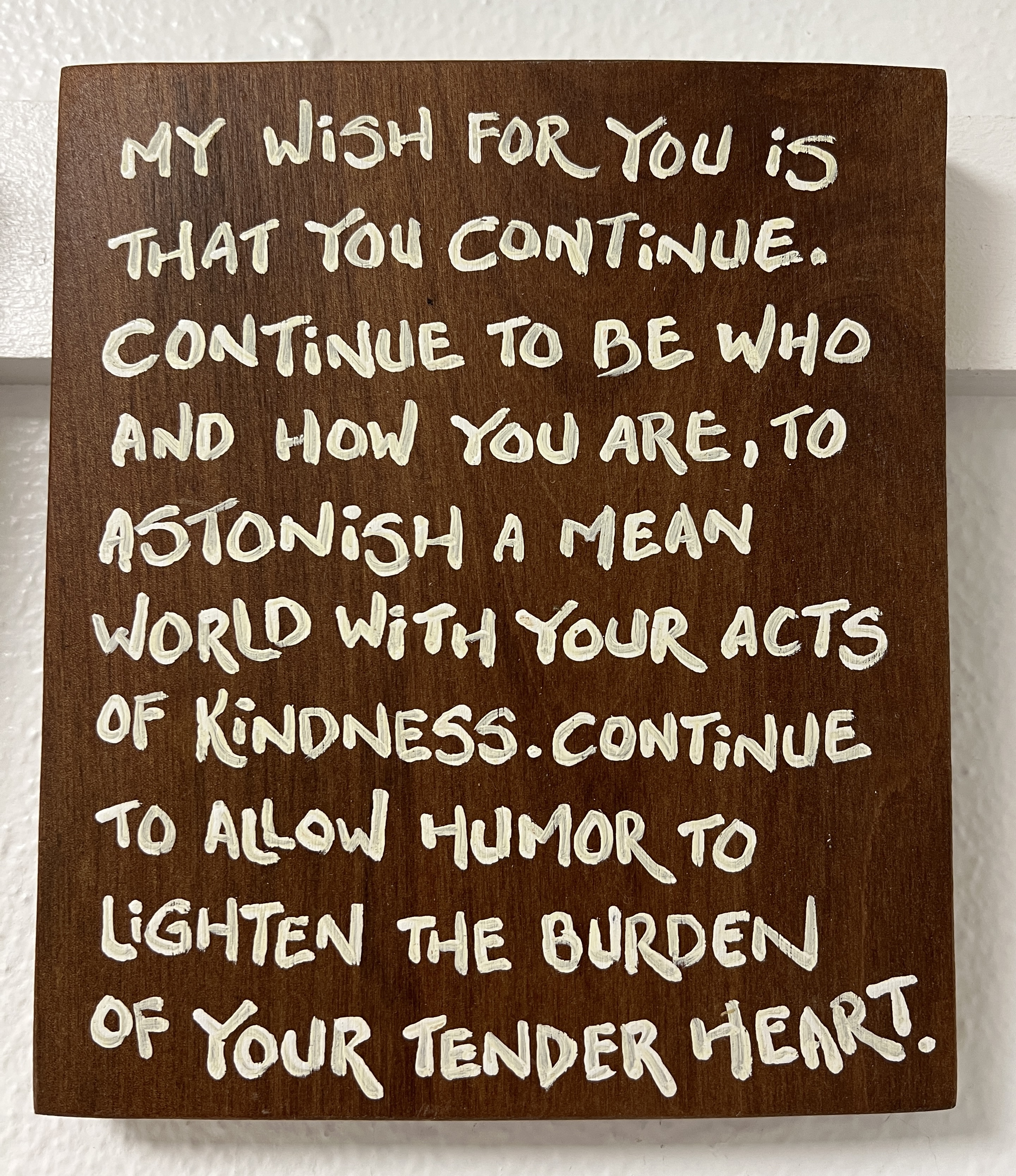 tim boyden art's "my wish for you is that you continue. continue to be who you and how you are, to astonish a mean world with your acts of kindness. continue to allow humor to lighten the burden of your tender heart."